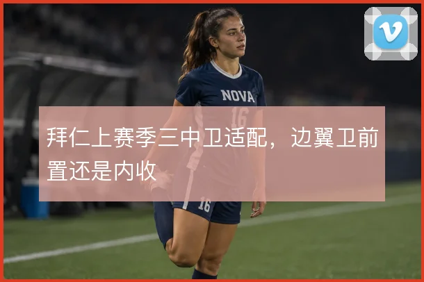 拜仁上赛季三中卫适配，边翼卫前置还是内收