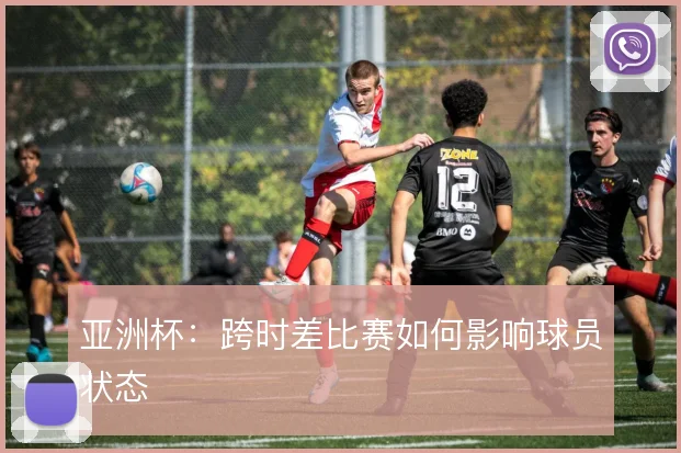亚洲杯：跨时差比赛如何影响球员状态