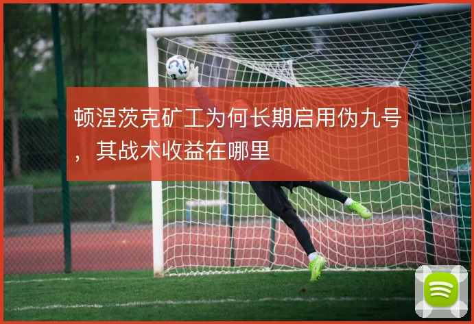 顿涅茨克矿工为何长期启用伪九号，其战术收益在哪里